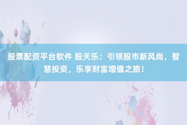 股票配资平台软件 股天乐：引领股市新风尚，智慧投资，乐享财富增值之旅！