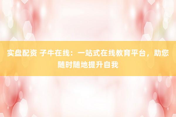 实盘配资 子牛在线：一站式在线教育平台，助您随时随地提升自我