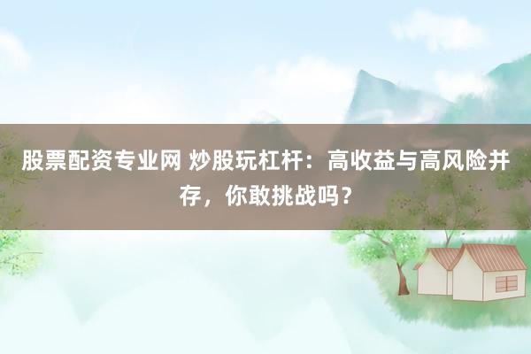 股票配资专业网 炒股玩杠杆：高收益与高风险并存，你敢挑战吗？