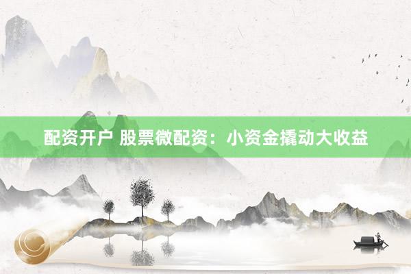 配资开户 股票微配资：小资金撬动大收益