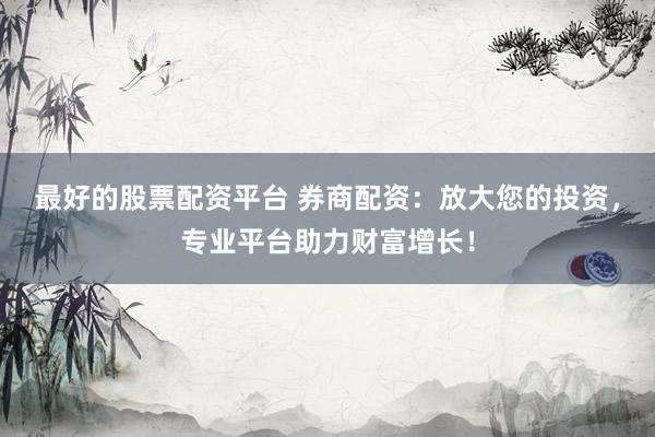 最好的股票配资平台 券商配资:放大您的投资,专业平台助力财富增长!