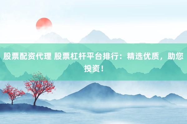 股票配资代理 股票杠杆平台排行：精选优质，助您投资！