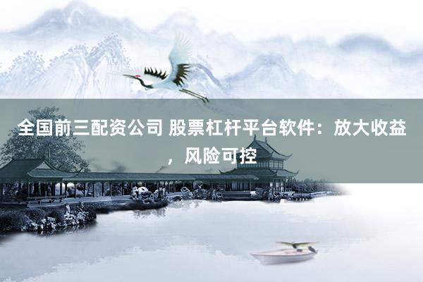 全国前三配资公司 股票杠杆平台软件：放大收益，风险可控