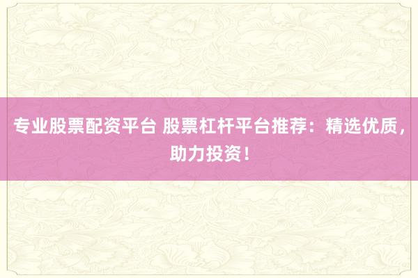 专业股票配资平台 股票杠杆平台推荐：精选优质，助力投资！
