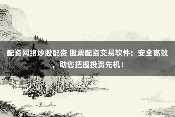 配资网络炒股配资 股票配资交易软件：安全高效，助您把握投资先机！