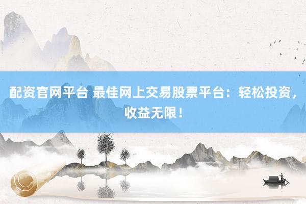 配资官网平台 最佳网上交易股票平台：轻松投资，收益无限！