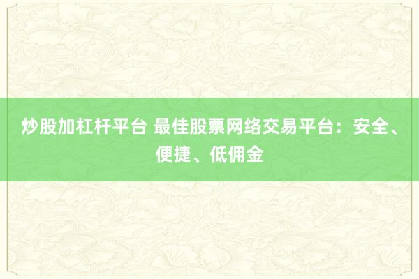 炒股加杠杆平台 最佳股票网络交易平台：安全、便捷、低佣金