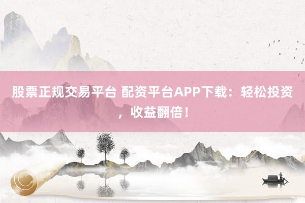 股票正规交易平台 配资平台APP下载：轻松投资，收益翻倍！