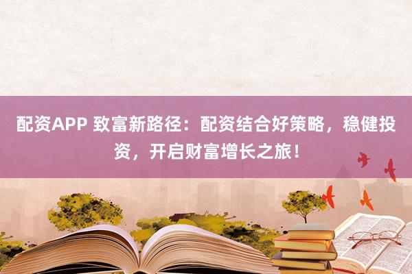 配资APP 致富新路径：配资结合好策略，稳健投资，开启财富增长之旅！