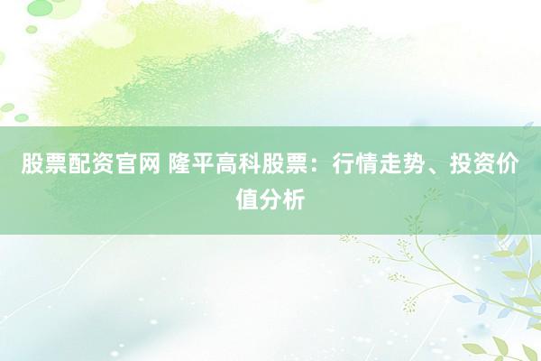 股票配资官网 隆平高科股票：行情走势、投资价值分析