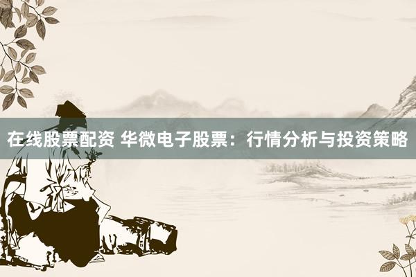 在线股票配资 华微电子股票：行情分析与投资策略