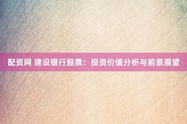 配资网 建设银行股票：投资价值分析与前景展望