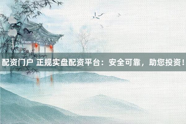 配资门户 正规实盘配资平台：安全可靠，助您投资！