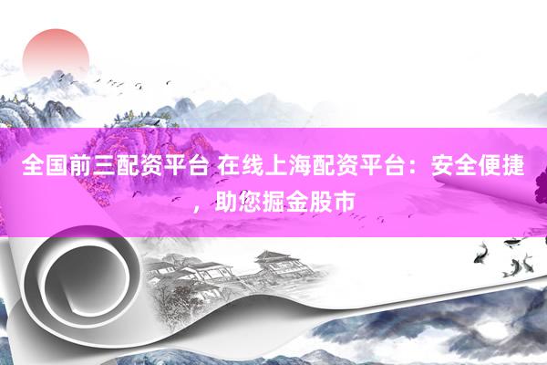 全国前三配资平台 在线上海配资平台：安全便捷，助您掘金股市