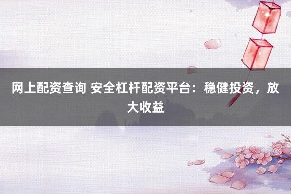 网上配资查询 安全杠杆配资平台：稳健投资，放大收益