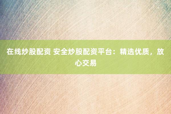 在线炒股配资 安全炒股配资平台：精选优质，放心交易