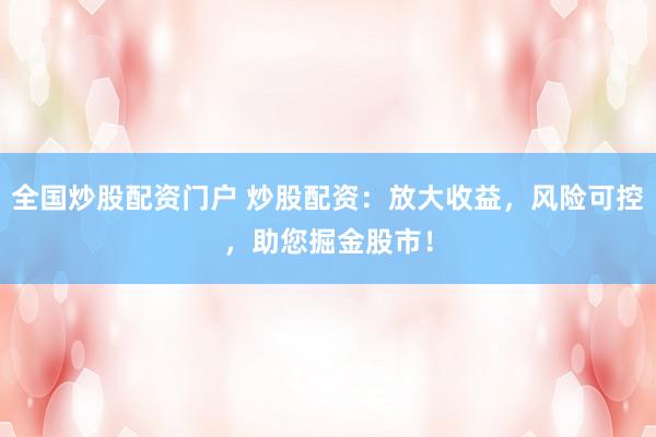 全国炒股配资门户 炒股配资：放大收益，风险可控，助您掘金股市！