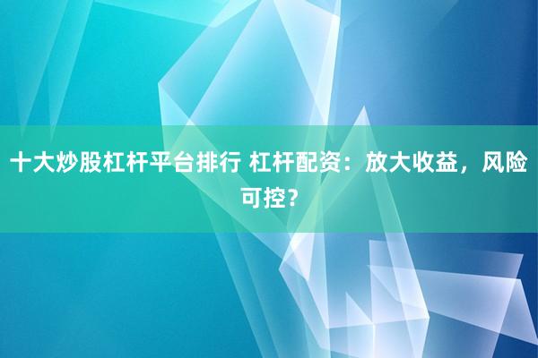 十大炒股杠杆平台排行 杠杆配资:放大收益,风险可控?