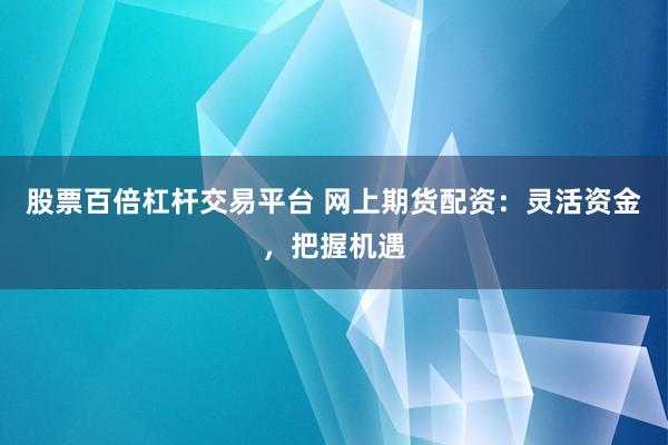 股票百倍杠杆交易平台 网上期货配资：灵活资金，把握机遇