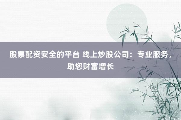 股票配资安全的平台 线上炒股公司：专业服务，助您财富增长
