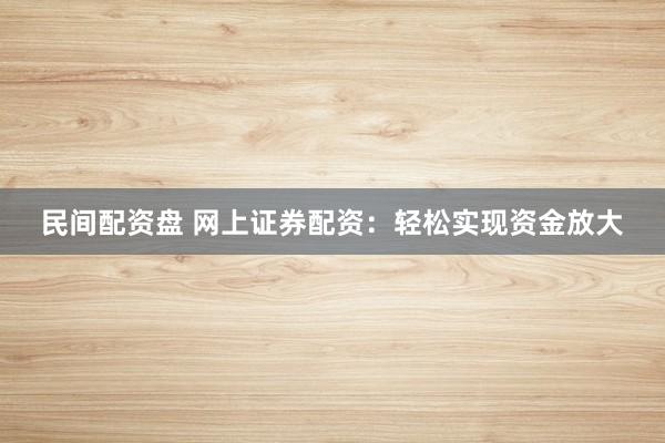 民间配资盘 网上证券配资：轻松实现资金放大