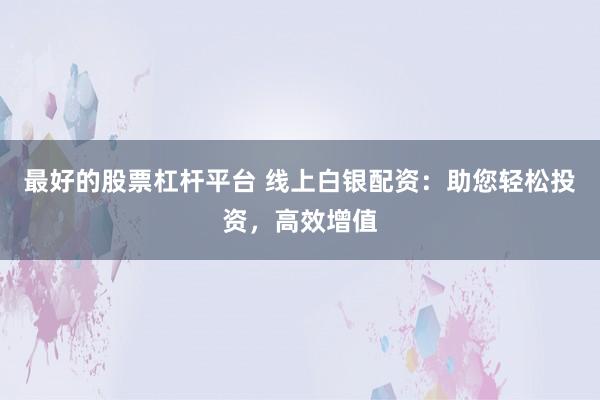 最好的股票杠杆平台 线上白银配资：助您轻松投资，高效增值
