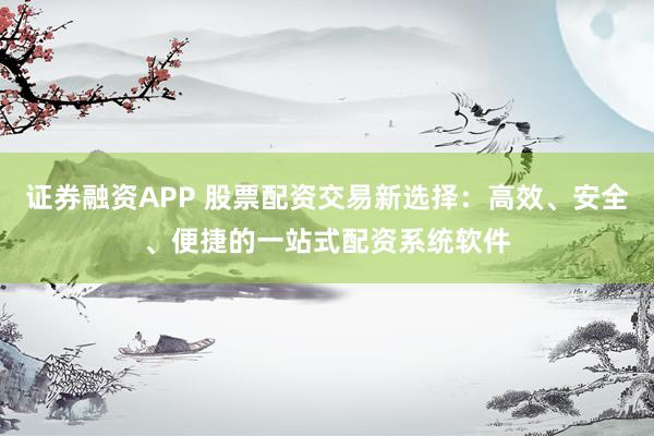 证券融资APP 股票配资交易新选择：高效、安全、便捷的一站式配资系统软件