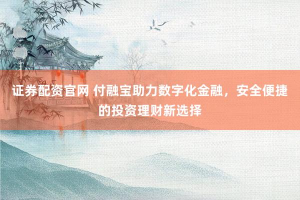 证券配资官网 付融宝助力数字化金融，安全便捷的投资理财新选择
