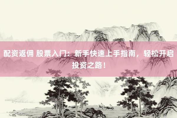 配资返佣 股票入门:新手快速上手指南,轻松开启投资之路!