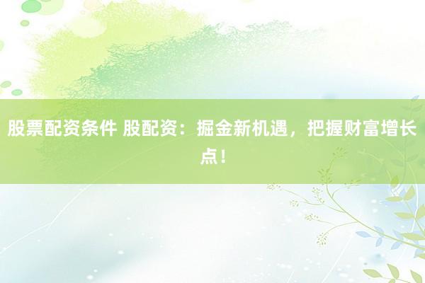股票配资条件 股配资：掘金新机遇，把握财富增长点！