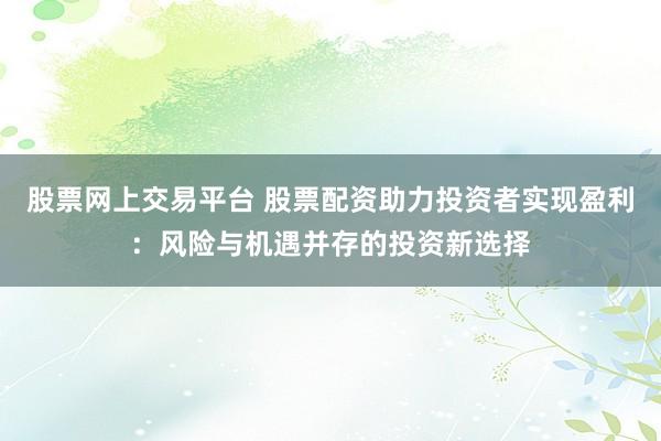 股票网上交易平台 股票配资助力投资者实现盈利：风险与机遇并存的投资新选择
