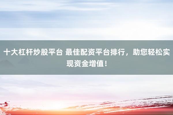 十大杠杆炒股平台 最佳配资平台排行，助您轻松实现资金增值！