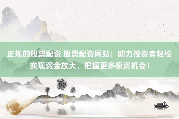 正规的股票配资 股票配资网站：助力投资者轻松实现资金放大，把握更多投资机会！