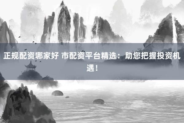 正规配资哪家好 市配资平台精选：助您把握投资机遇！
