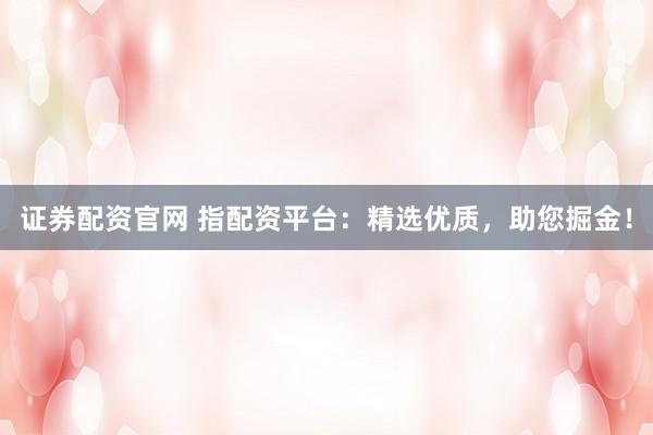 证券配资官网 指配资平台：精选优质，助您掘金！