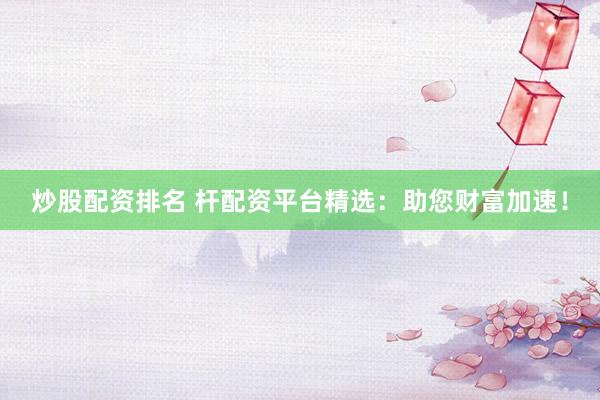 炒股配资排名 杆配资平台精选：助您财富加速！