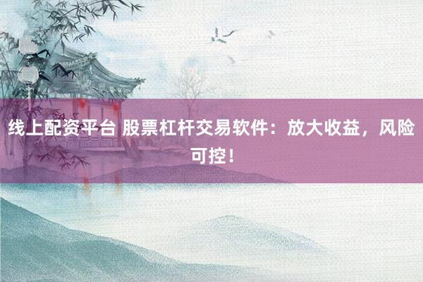 线上配资平台 股票杠杆交易软件：放大收益，风险可控！