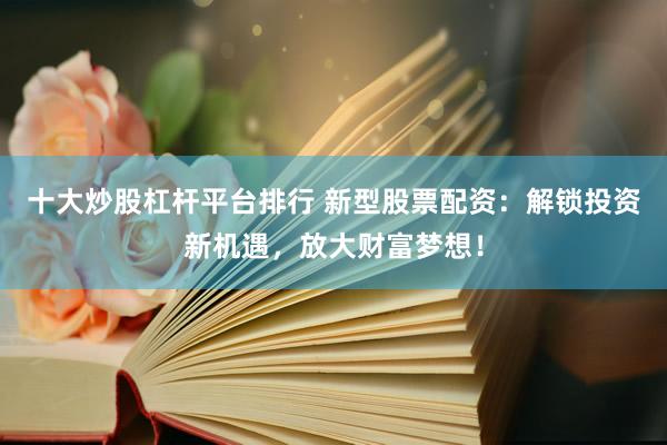 十大炒股杠杆平台排行 新型股票配资：解锁投资新机遇，放大财富梦想！