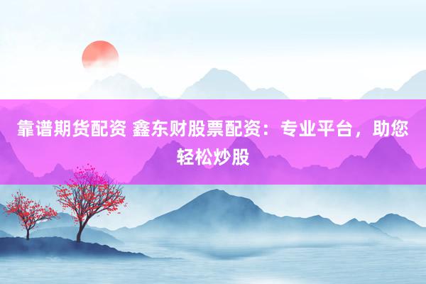 靠谱期货配资 鑫东财股票配资：专业平台，助您轻松炒股