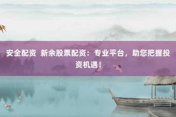 安全配资  新余股票配资：专业平台，助您把握投资机遇！