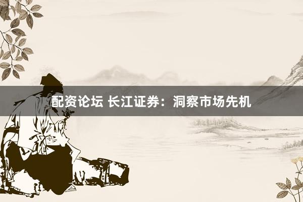 配资论坛 长江证券：洞察市场先机