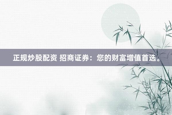 正规炒股配资 招商证券：您的财富增值首选。