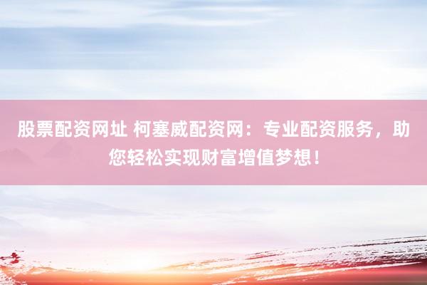 股票配资网址 柯塞威配资网：专业配资服务，助您轻松实现财富增值梦想！