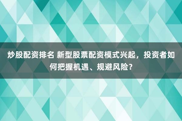 炒股配资排名 新型股票配资模式兴起，投资者如何把握机遇、规避风险？