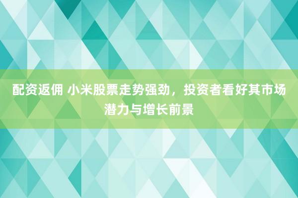 配资返佣 小米股票走势强劲，投资者看好其市场潜力与增长前景
