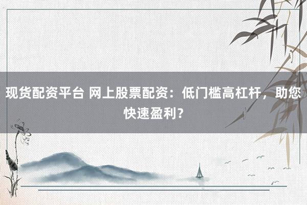 现货配资平台 网上股票配资：低门槛高杠杆，助您快速盈利？