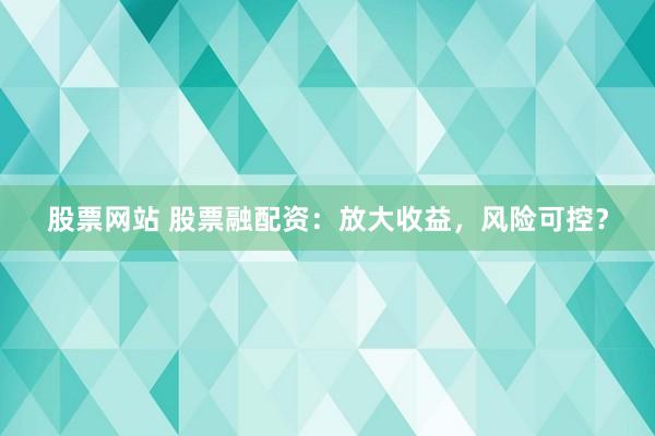 股票网站 股票融配资：放大收益，风险可控？