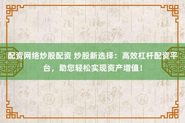 配资网络炒股配资 炒股新选择：高效杠杆配资平台，助您轻松实现资产增值！