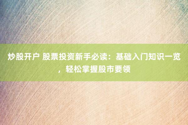 炒股开户 股票投资新手必读：基础入门知识一览，轻松掌握股市要领