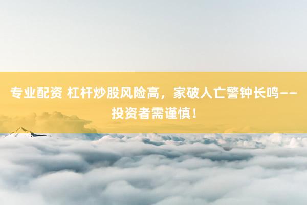 专业配资 杠杆炒股风险高，家破人亡警钟长鸣——投资者需谨慎！